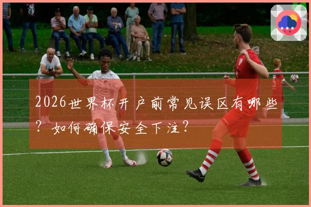 2026世界杯开户前常见误区有哪些？如何确保安全下注？