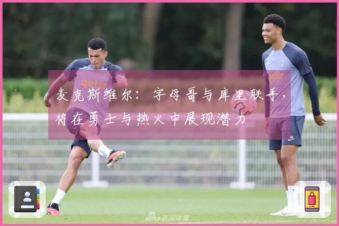 麦克斯维尔：字母哥与库里联手，将在勇士与热火中展现潜力