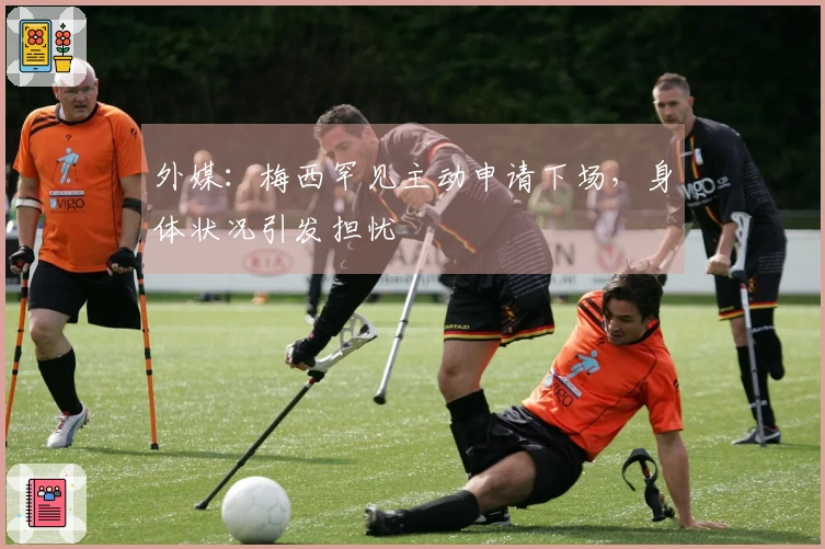 外媒：梅西罕见主动申请下场，身体状况引发担忧