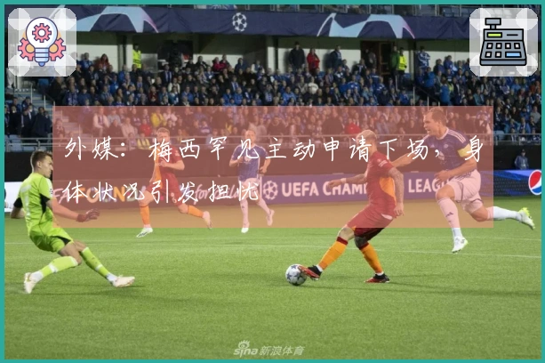 外媒：梅西罕见主动申请下场，身体状况引发担忧