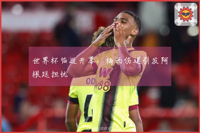 世界杯临近开幕，梅西伤退引发阿根廷担忧