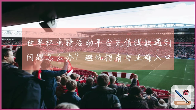 世界杯竞猜活动平台充值提款遇到问题怎么办？避坑指南与正确入口推荐